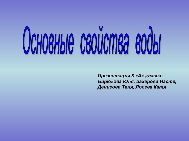 Основные свойства водыПрезентация 8 «А» класса:Бирюкова Юля, Захарова Настя,Денисова Таня, Лосева Катя