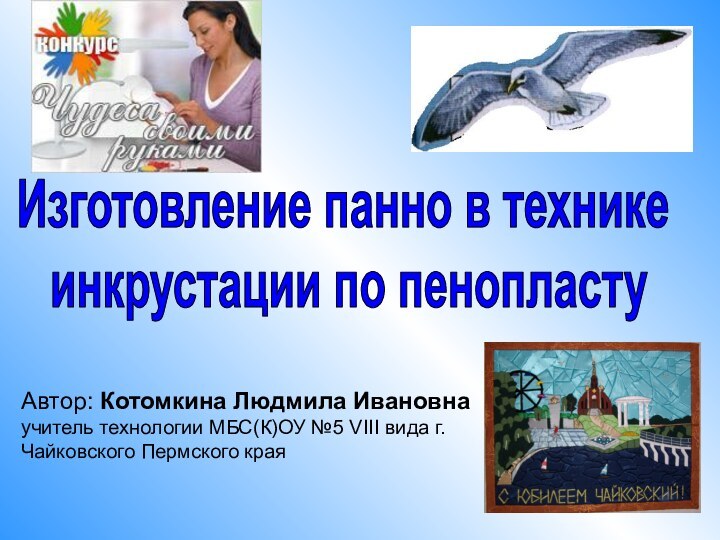 Автор: Котомкина Людмила Ивановна учитель технологии МБС(К)ОУ №5 VIII вида г. Чайковского