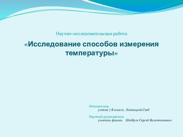 «Исследование способов измерения температуры»Исполнитель  		ученик 7 В класса	Липницкий ГлебНаучный руководитель	учитель физики	Шейбут Сергей ВалентиновичНаучно-исследовательская работа