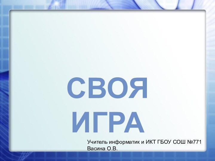 СВОЯ ИГРАУчитель информатик и ИКТ ГБОУ СОШ №771Васина О.В.