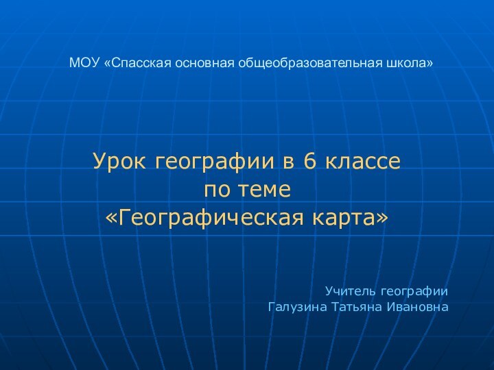 МОУ «Спасская основная общеобразовательная школа»Урок географии в 6 классе по теме «Географическая карта»Учитель географииГалузина Татьяна Ивановна