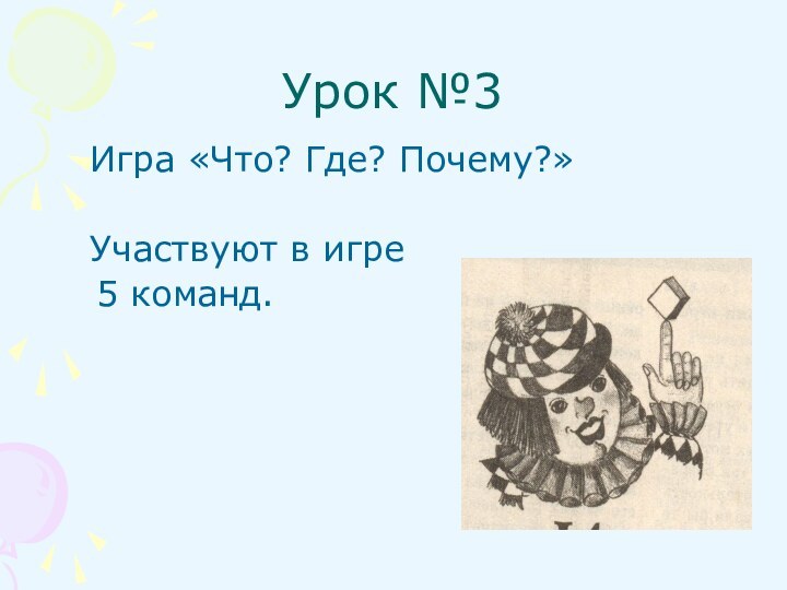 Урок №3  Игра «Что? Где? Почему?»  Участвуют в игре  5 команд.