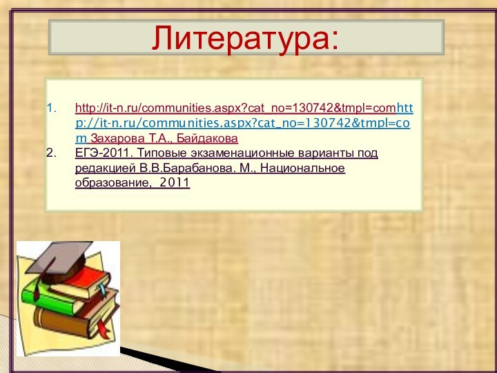 Литература:http://it-n.ru/communities.aspx?cat_no=130742&tmpl=comhttp://it-n.ru/communities.aspx?cat_no=130742&tmpl=com Захарова Т.А., Байдакова ЕГЭ-2011. Типовые экзаменационные варианты под редакцией В.В.Барабанова. М., Национальное образование, 2011