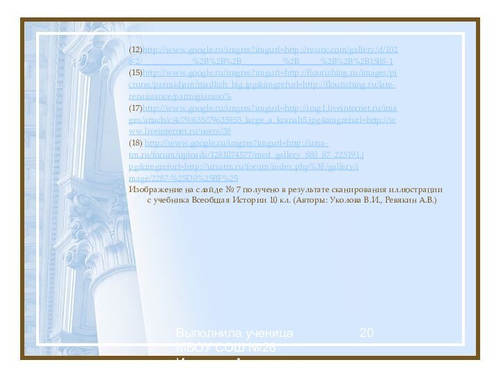 Выполнила ученица МБОУ СОШ №26 Иконенко Александра(12)http://www.google.ru/imgres?imgurl=http://nsunc.com/gallery/d/1028-2/____________%2B%2B%2B__________%2B_____%2B%2B%2B1508-1(15)http://www.google.ru/imgres?imgurl=http://flourishing.ru/images/pictures/parmidjam/madlish_big.jpg&imgrefurl=http://flourishing.ru/late-renaissance/parmigianino% (17)http://www.google.ru/imgres?imgurl=http://img1.liveinternet.ru/images/attach/c/4/79/635/79635955_large_a_kranah5.jpg&imgrefurl=http://www.liveinternet.ru/users/38(18) http://www.google.ru/imgres?imgurl=http://ursa-tm.ru/forum/uploads/1281074577/med_gallery_880_87_225191.jpg&imgrefurl=http://ursatm.ru/forum/index.php%3F/gallery/image/2287-%25D0%25BF%25Изображение на слайде №
