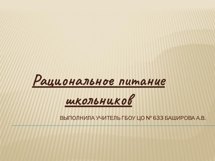 ВЫПОЛНИЛА УЧИТЕЛЬ ГБОУ ЦО № 633 БАШИРОВА А.В.Рациональное питание школьников