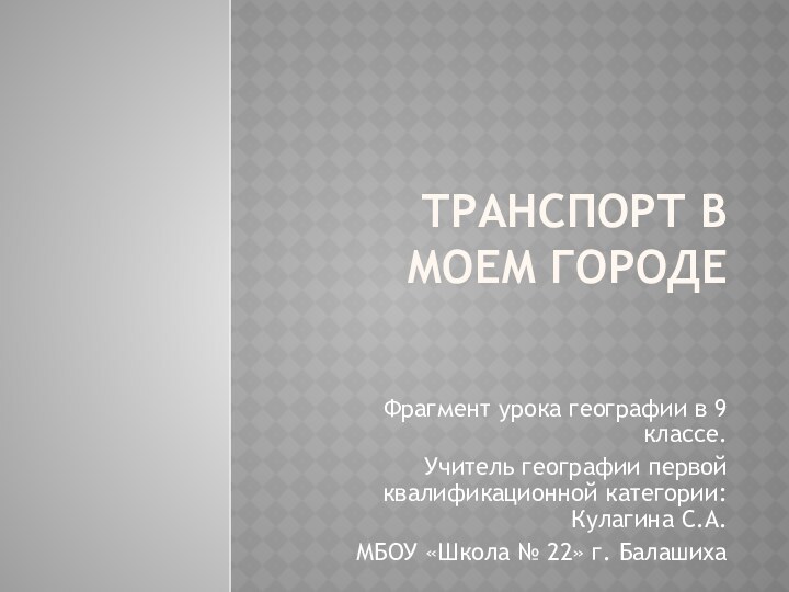 Транспорт в моем городеФрагмент урока географии в 9 классе.Учитель географии первой квалификационной