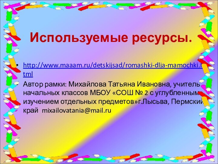 Используемые ресурсы.http://www.maaam.ru/detskijsad/romashki-dlja-mamochki.htmlАвтор рамки: Михайлова Татьяна Ивановна, учитель начальных классов МБОУ «СОШ №