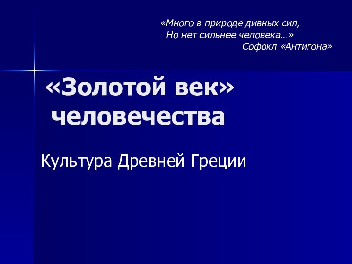 «Золотой век»   человечества Культура Древней Греции«Много в природе дивных сил,