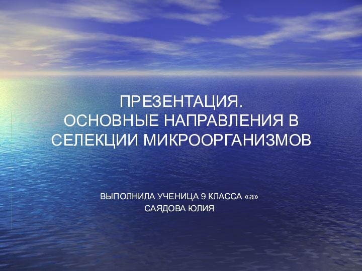 ПРЕЗЕНТАЦИЯ. ОСНОВНЫЕ НАПРАВЛЕНИЯ В СЕЛЕКЦИИ МИКРООРГАНИЗМОВВЫПОЛНИЛА УЧЕНИЦА 9 КЛАССА «а» САЯДОВА ЮЛИЯ