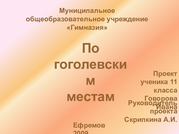 Муниципальное общеобразовательное учреждение «Гимназия»По гоголевским местамЕфремов 2009Проектученика 11 классаГоворова ИванаРуководитель проектаСкрипкина А.И.