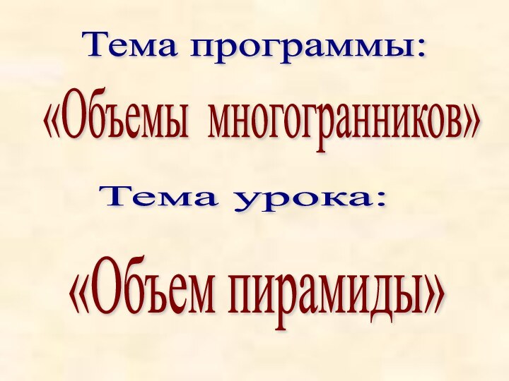 Тема программы: «Объем пирамиды» «Объемы многогранников» Тема урока: