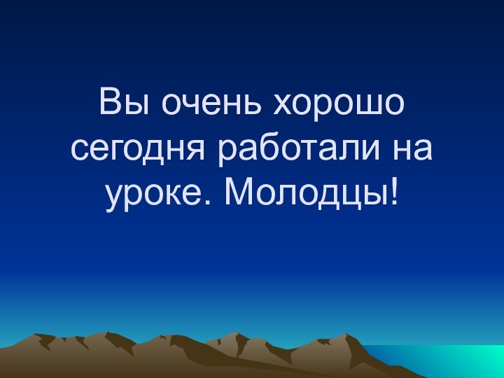 Вы очень хорошо сегодня работали на уроке. Молодцы!