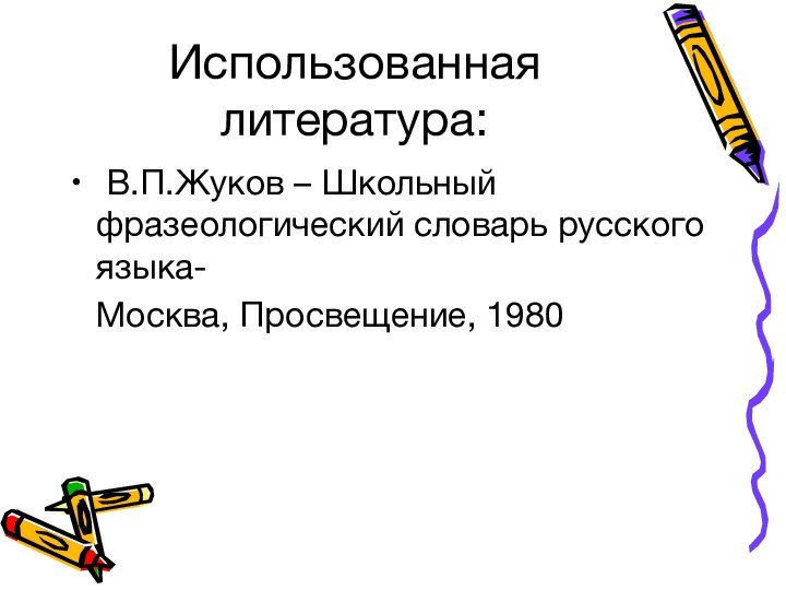 Использованная литература: В.П.Жуков – Школьный фразеологический словарь русского языка-  Москва, Просвещение, 1980