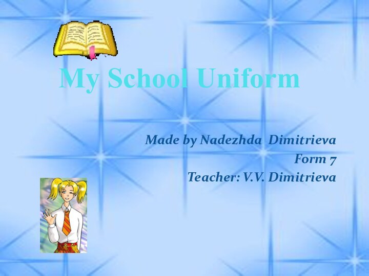 My School Uniform Made by Nadezhda DimitrievaForm 7Teacher: V.V. Dimitrieva