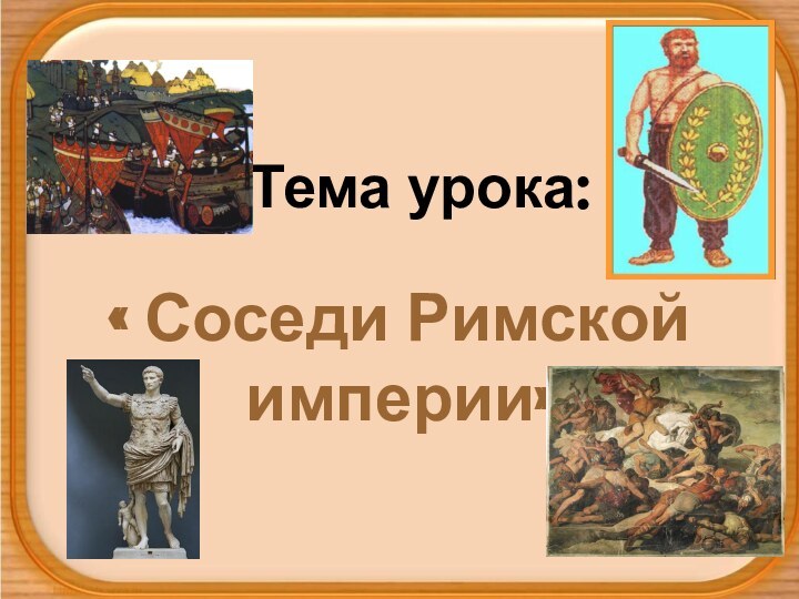 Тема урока:« Соседи Римской      империи»