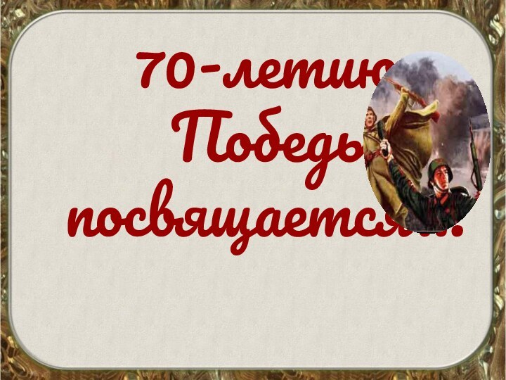 70-летию  Победы посвящается…