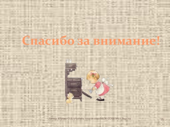 Спасибо за внимание!Автор: Юрова О.Б., учитель технологии МОУ СОШ №2 г.Ворсма