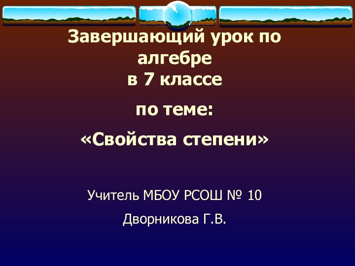 Завершающий урок по алгебре  в 7 классепо теме:«Свойства степени»Учитель МБОУ РСОШ № 10 Дворникова Г.В.