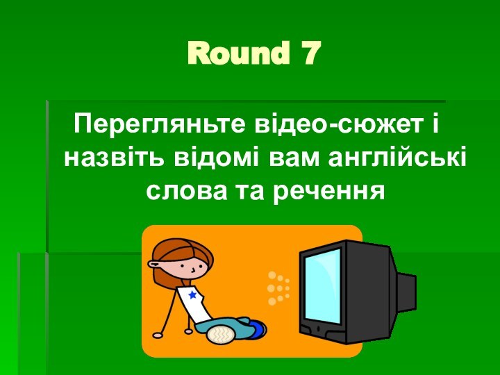 Round 7Перегляньте відео-сюжет і назвіть відомі вам англійські слова та речення