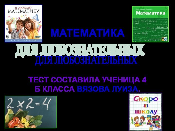 МАТЕМАТИКАТЕСТ СОСТАВИЛА УЧЕНИЦА 4 Б КЛАССА ВЯЗОВА ЛУИЗА.ДЛЯ ЛЮБОЗНАТЕЛЬНЫХ