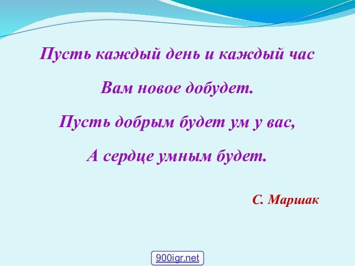 Пусть каждый день и каждый час Вам новое добудет. Пусть добрым будет