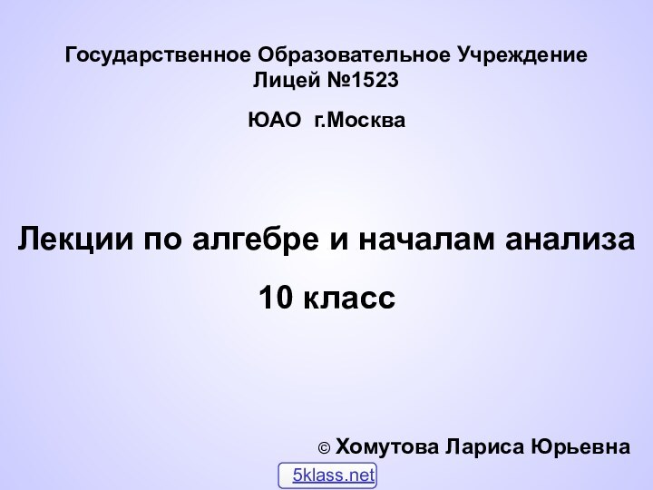 Государственное Образовательное Учреждение Лицей №1523ЮАО г.МоскваЛекции по алгебре и началам анализа10 класс© Хомутова Лариса Юрьевна