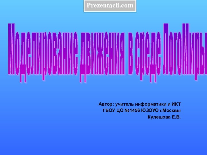 Автор: учитель информатики и ИКТГБОУ ЦО №1456 ЮЗОУО г.МосквыКулешова Е.В. Моделирование движения в среде ЛогоМиры Prezentacii.com