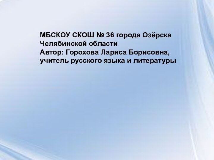 МБСКОУ СКОШ № 36 города Озёрска Челябинской областиАвтор: Горохова Лариса Борисовна, учитель русского языка и литературы