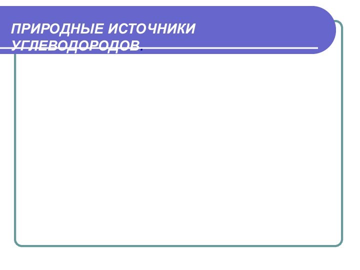 ПРИРОДНЫЕ ИСТОЧНИКИ УГЛЕВОДОРОДОВ.