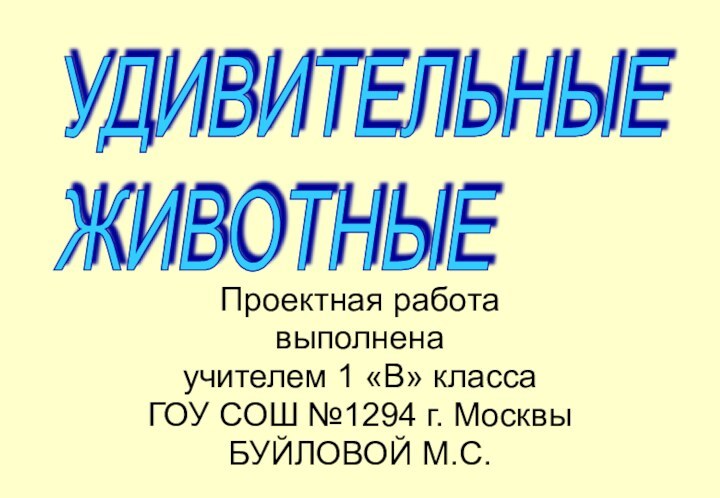 Проектная работавыполненаучителем 1 «В» классаГОУ СОШ №1294 г. МосквыБУЙЛОВОЙ М.С.УДИВИТЕЛЬНЫЕ  ЖИВОТНЫЕ