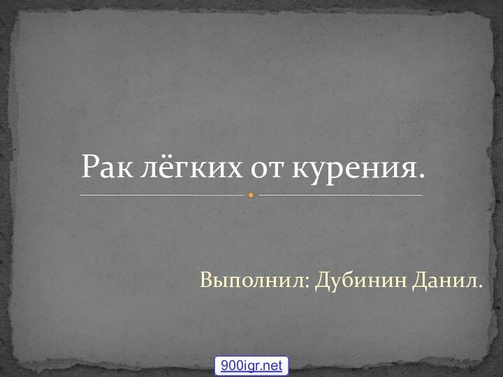 Выполнил: Дубинин Данил.Рак лёгких от курения.