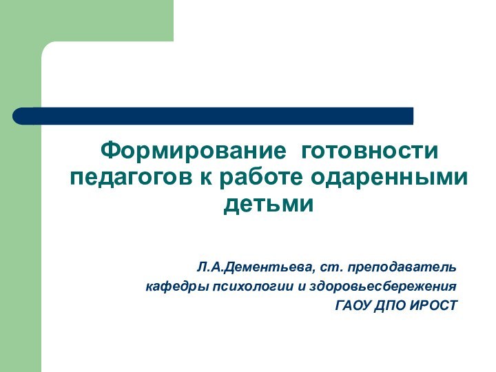 Формирование готовности педагогов к работе одаренными детьмиЛ.А.Дементьева, ст. преподавателькафедры психологии и здоровьесбереженияГАОУ ДПО ИРОСТ