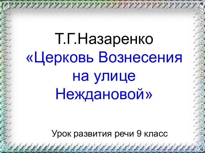 Т.Г.Назаренко «Церковь Вознесения  на улице  Неждановой»Урок развития речи 9 класс