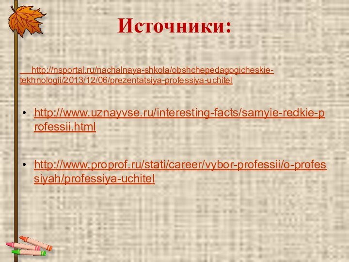 Источники:http://www.uznayvse.ru/interesting-facts/samyie-redkie-professii.htmlhttp://www.proprof.ru/stati/career/vybor-professii/o-professiyah/professiya-uchitel  http://nsportal.ru/nachalnaya-shkola/obshchepedagogicheskie- tekhnologii/2013/12/06/prezentatsiya-professiya-uchitel