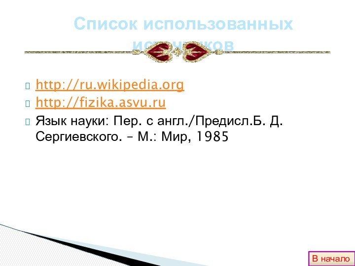 http://ru.wikipedia.orghttp://fizika.asvu.ruЯзык науки: Пер. с англ./Предисл.Б. Д. Сергиевского. – М.: Мир, 1985Список использованных источниковВ начало