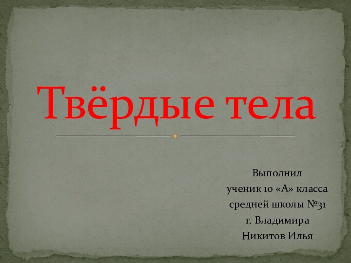 Выполнилученик 10 «А» классасредней школы №31г. ВладимираНикитов ИльяТвёрдые тела