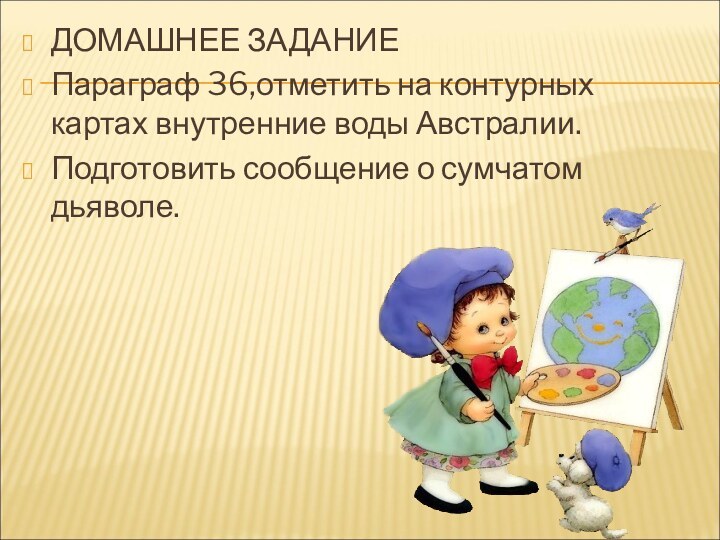 ДОМАШНЕЕ ЗАДАНИЕПараграф 36,отметить на контурных картах внутренние воды Австралии.Подготовить сообщение о сумчатом дьяволе.