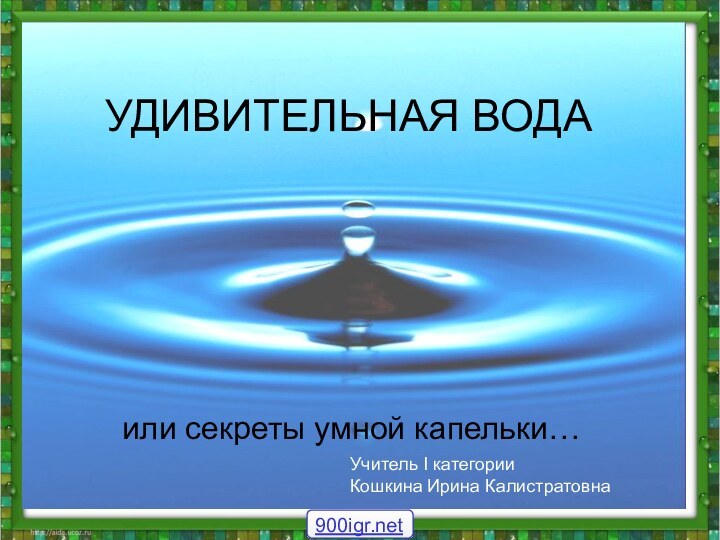 УДИВИТЕЛЬНАЯ ВОДАили секреты умной капельки…Учитель I категории Кошкина Ирина Калистратовна