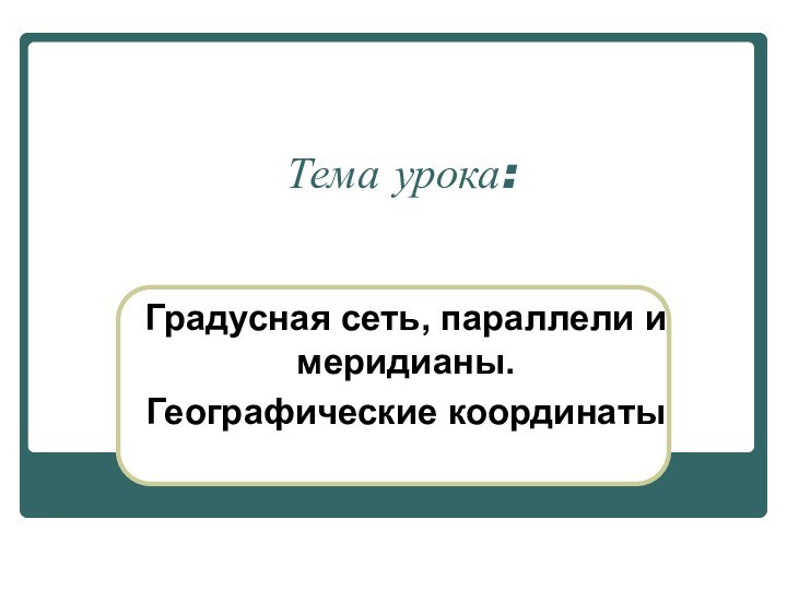 Тема урока:Градусная сеть, параллели и меридианы. Географические координаты