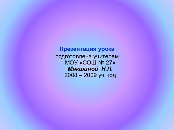 Презентация урока подготовлена учителем  МОУ «СОШ № 27»  Мякшиной Н.П.