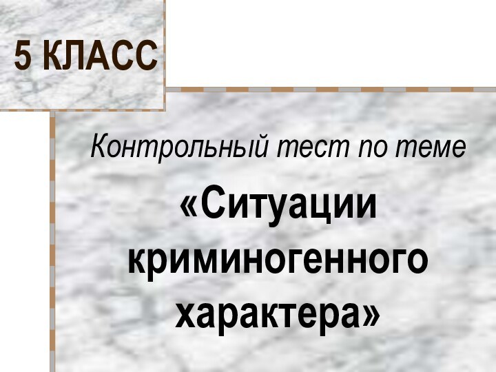 5 КЛАССКонтрольный тест по теме«Ситуации криминогенного характера»