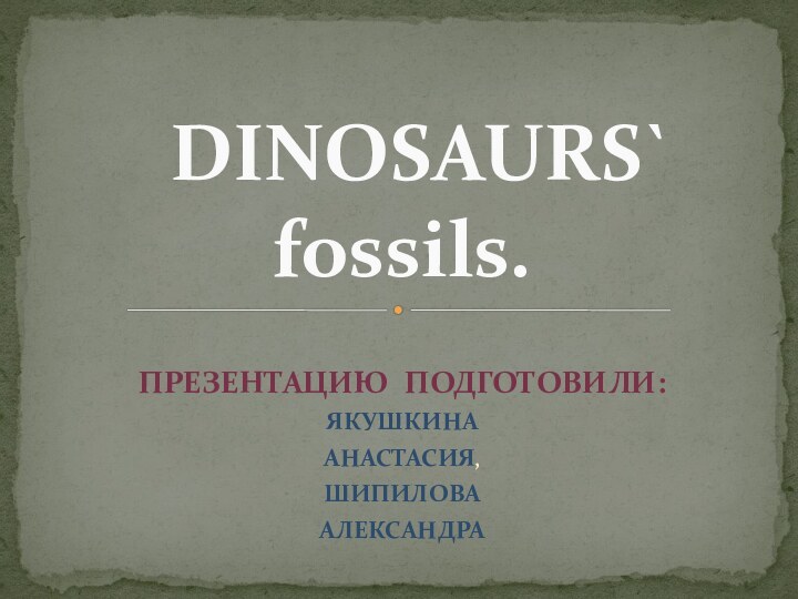 DINOSAURS` fossils. ПРЕЗЕНТАЦИЮ ПОДГОТОВИЛИ:ЯКУШКИНААНАСТАСИЯ,ШИПИЛОВААЛЕКСАНДРА
