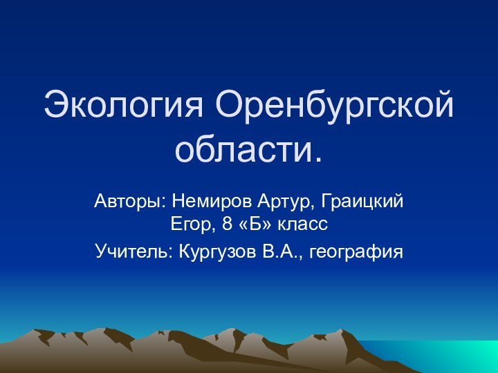 Экология Оренбургской области.Авторы: Немиров Артур, Граицкий Егор, 8 «Б» классУчитель: Кургузов В.А., география