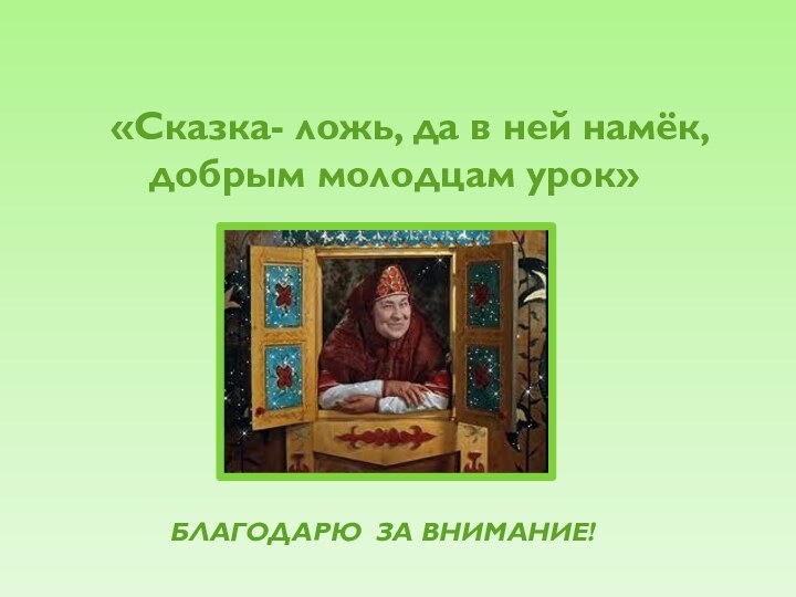 «Сказка- ложь, да в ней намёк, добрым молодцам урок» БЛАГОДАРЮ ЗА ВНИМАНИЕ!