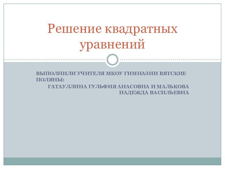 Выполнили учителя Мкоу гимназии вятские поляны:Гатауллина гульфия анасовна и малькова надежда васильевнаРешение квадратных уравнений