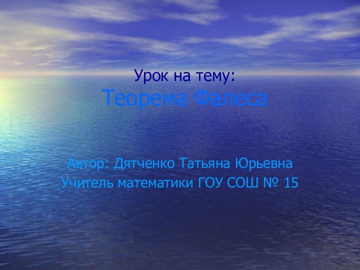 Урок на тему: Теорема ФалесаАвтор: Дятченко Татьяна ЮрьевнаУчитель математики ГОУ СОШ № 15