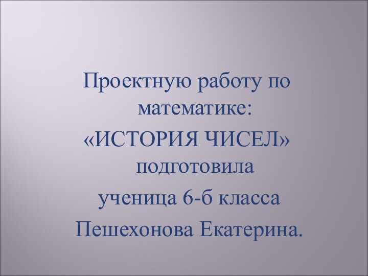 Проектную работу по математике: «ИСТОРИЯ ЧИСЕЛ» подготовила ученица 6-б класса Пешехонова Екатерина.