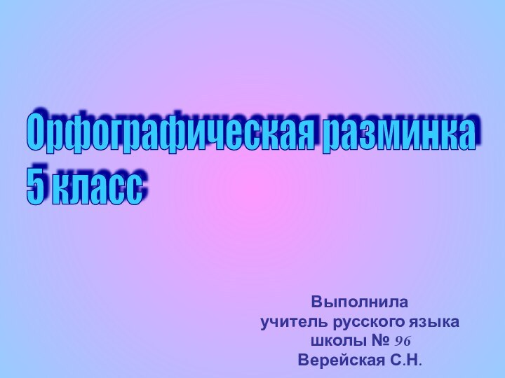 Выполнилаучитель русского языкашколы № 96Верейская С.Н.Орфографическая разминка  5 класс