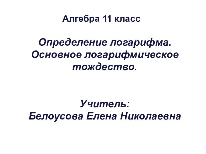 Определение логарифма. Основное логарифмическое тождество.   Учитель:  Белоусова Елена Николаевна Алгебра 11 класс