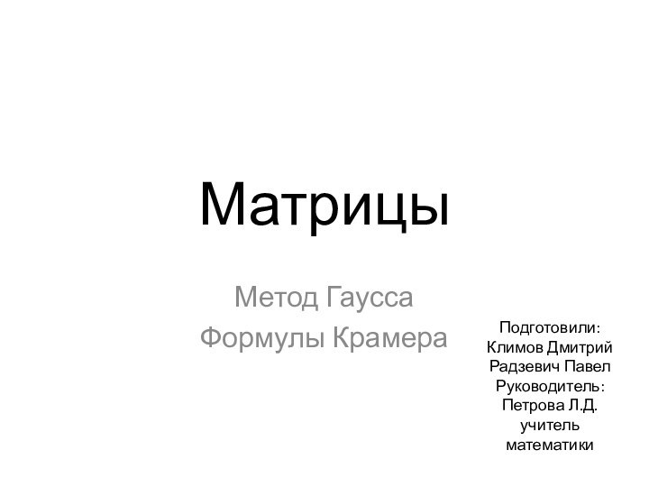 МатрицыМетод ГауссаФормулы Крамера Подготовили:Климов ДмитрийРадзевич ПавелРуководитель:Петрова Л.Д. учитель математики